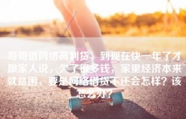 哥哥借网络高利贷，到现在快一年了才跟家人说，欠了很多钱，家里经济本来就贫困，要是网络借贷不还会怎样？该怎么办？