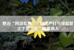 整治“网贷乱局”：司法严打与强监管之下变“软”的催债人