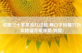 结婚三十多年没红过脸 两口子扮嘴只为买路福芬妮床垫(转载)