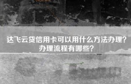 达飞云贷信用卡可以用什么方法办理？办理流程有哪些？