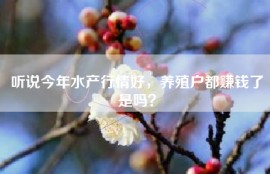 听说今年水产行情好，养殖户都赚钱了是吗？