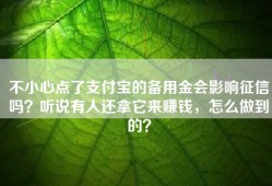 不小心点了支付宝的备用金会影响征信吗？听说有人还拿它来赚钱，怎么做到的？