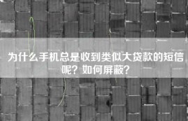 为什么手机总是收到类似大贷款的短信呢？如何屏蔽？