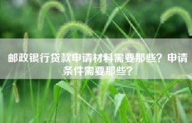 邮政银行贷款申请材料需要那些？申请条件需要那些？