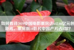 如何看待2019中国电影票房达642.66亿元创新高，票房前10影片中国产片占8部？