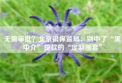 无需审批？北京银保监局：别中了“黑中介”贷款的“定制圈套”