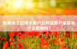 如果成了信用卡黑户及网贷黑户家庭有什么影响吗？