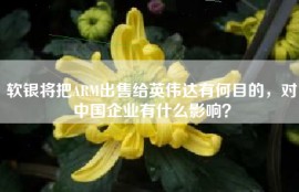 软银将把ARM出售给英伟达有何目的，对中国企业有什么影响？