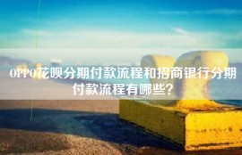 OPPO花呗分期付款流程和招商银行分期付款流程有哪些？