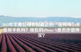 2019年苹果公司会出真正的“无刘海”全面屏手机吗？现在的iPhone X是否还值得买？