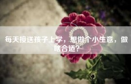 每天接送孩子上学，想做个小生意，做啥合适？