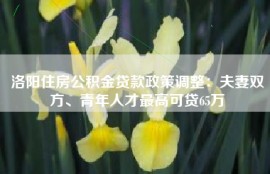 洛阳住房公积金贷款政策调整：夫妻双方、青年人才最高可贷65万