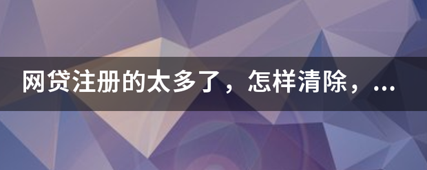 网贷注册的太多了，怎样清除，个人急需用