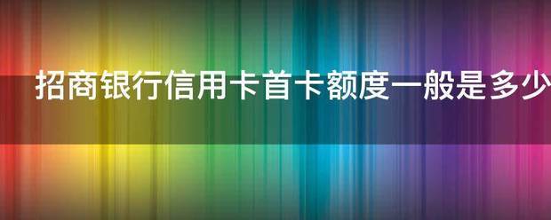 招商银行信用卡首卡额度一般是多少