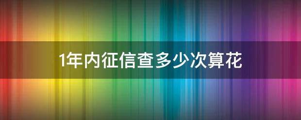 1年内征信查多少次算花