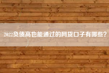 2022负债高也能通过的网贷口子有哪些？