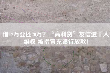 借12万要还20万？“高利贷”友信遭千人维权 被指冒充银行放款！