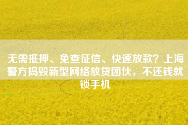 无需抵押、免查征信、快速放款？上海警方捣毁新型网络放贷团伙，不还钱就锁手机