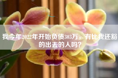 我今年2022年开始负债303万，有比我还豁的出去的人吗？