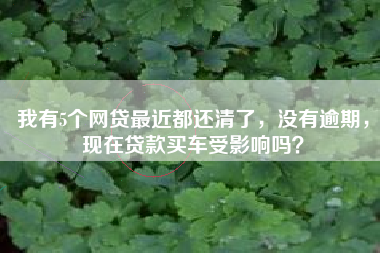 我有5个网贷最近都还清了，没有逾期，现在贷款买车受影响吗？