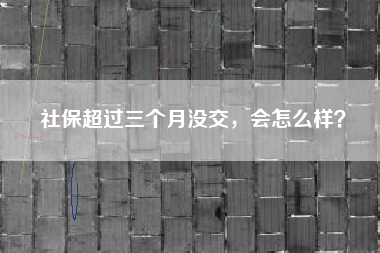 社保超过三个月没交，会怎么样？