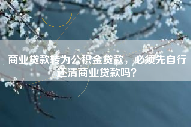 商业贷款转为公积金贷款，必须先自行还清商业贷款吗？