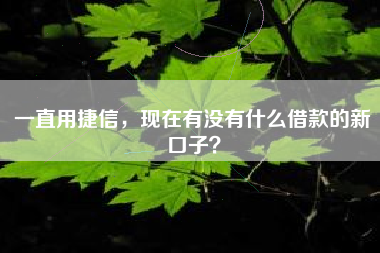 一直用捷信，现在有没有什么借款的新口子？