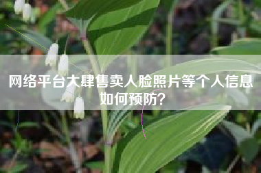 网络平台大肆售卖人脸照片等个人信息 如何预防？