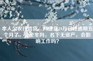 本人欠农行信贷，网捷贷19万已经逾期五个月了，会坐牢吗，名下无资产，会影响工作吗？