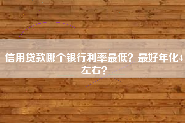 信用贷款哪个银行利率最低？最好年化4左右？