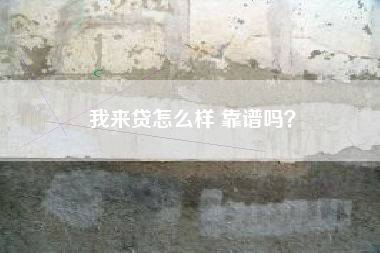 我来贷怎么样 靠谱吗？