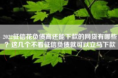 2022征信花负债高还能下款的网贷有哪些？这几个不看征信负债就可以立马下款