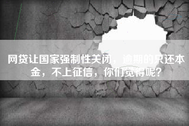 网贷让国家强制性关闭，逾期的只还本金，不上征信，你们觉得呢？