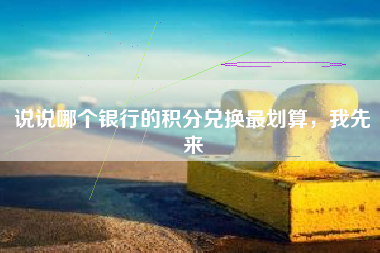 说说哪个银行的积分兑换最划算，我先来