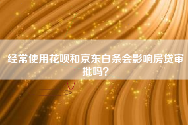 经常使用花呗和京东白条会影响房贷审批吗？