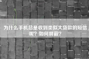 为什么手机总是收到类似大贷款的短信呢？如何屏蔽？