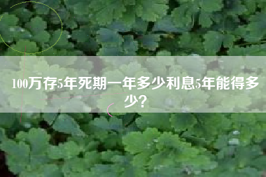 100万存5年死期一年多少利息5年能得多少？