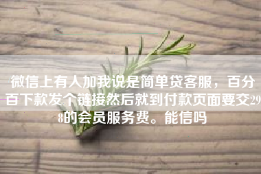 微信上有人加我说是简单贷客服，百分百下款发个链接然后就到付款页面要交298的会员服务费。能信吗