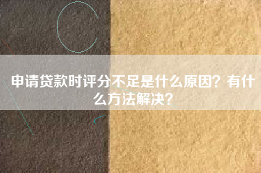 申请贷款时评分不足是什么原因？有什么方法解决？