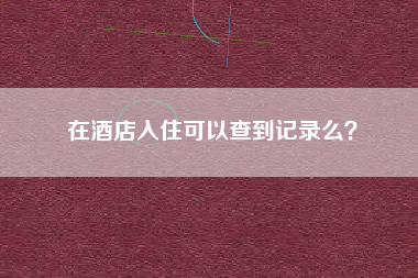 在酒店入住可以查到记录么？