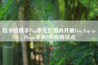 拉卡拉携手Visa率先在国内开展Visa Tap to Phone手机POS应用试点