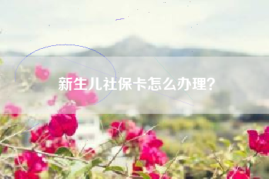 新生儿社保卡怎么办理？