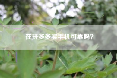 在拼多多买手机可靠吗？