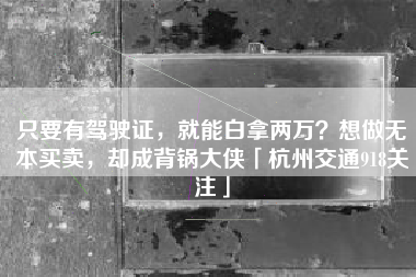 只要有驾驶证，就能白拿两万？想做无本买卖，却成背锅大侠「杭州交通918关注」