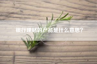 银行理财的产品是什么意思？