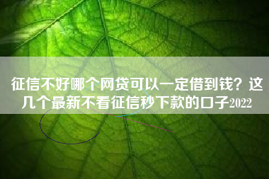 征信不好哪个网贷可以一定借到钱？这几个最新不看征信秒下款的口子2022