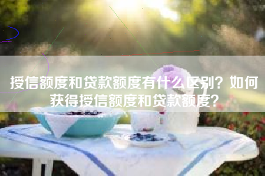 授信额度和贷款额度有什么区别？如何获得授信额度和贷款额度？