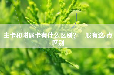 主卡和附属卡有什么区别？一般有这6点区别