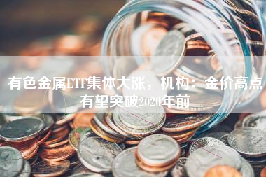 有色金属ETF集体大涨，机构：金价高点有望突破2020年前