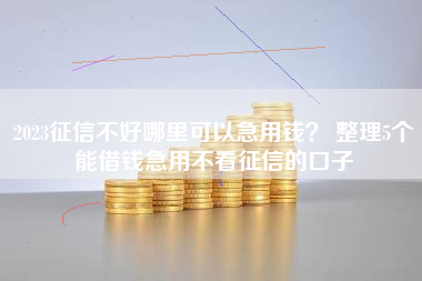 2023征信不好哪里可以急用钱？ 整理5个能借钱急用不看征信的口子